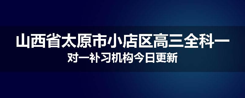 山西省太原市小店区高三全科一对一补习机构今日更新