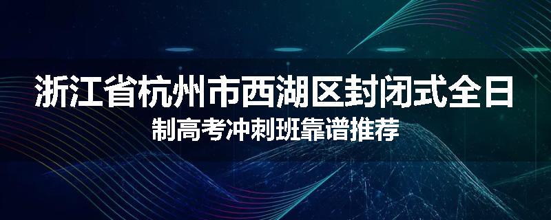 浙江省杭州市西湖区封闭式全日制高考冲刺班靠谱推荐