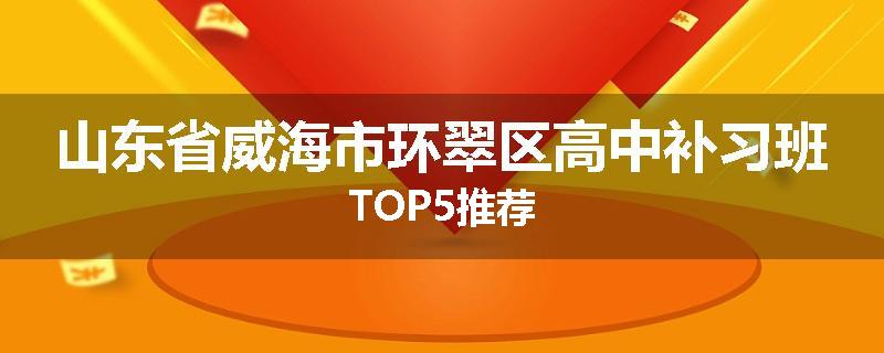 山东省威海市环翠区高中补习班TOP5推荐