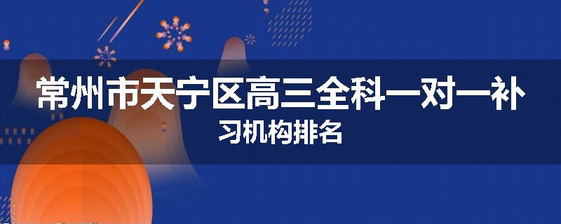 常州市天宁区高三全科一对一补习机构排名