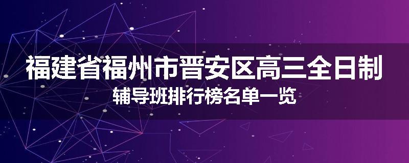 福建省福州市晋安区高三全日制辅导班排行榜名单一览