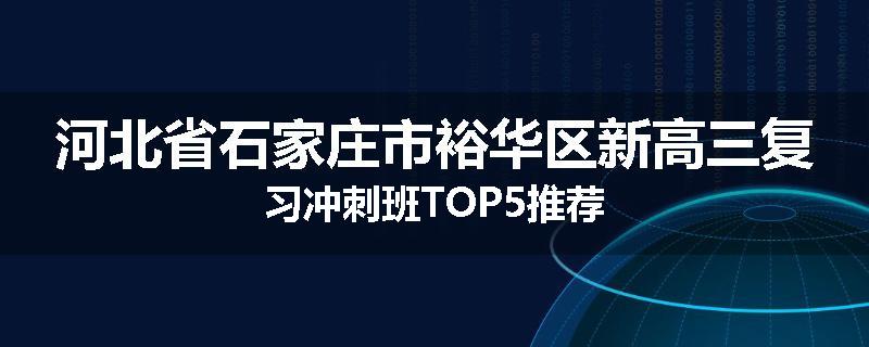 河北省石家庄市裕华区新高三复习冲刺班TOP5推荐