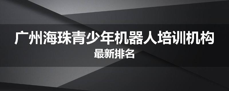 广州海珠青少年机器人培训机构最新排名