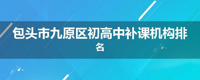 包头市九原区初高中补课机构排名