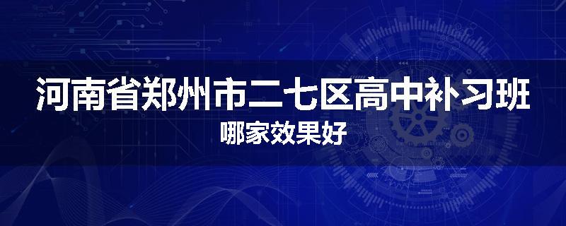河南省郑州市二七区高中补习班哪家效果好