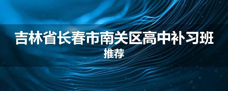 吉林省长春市南关区高中补习班推荐