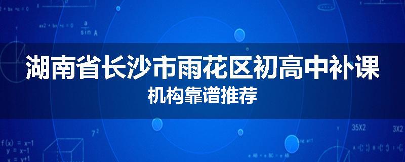 湖南省长沙市雨花区初高中补课机构靠谱推荐