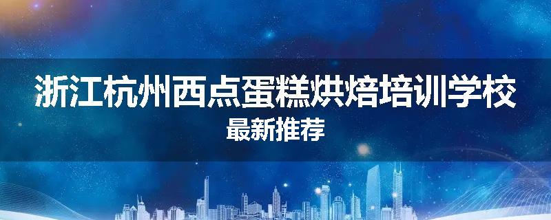 浙江杭州西点蛋糕烘焙培训学校最新推荐