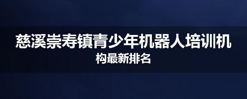慈溪崇寿镇青少年机器人培训机构最新排名