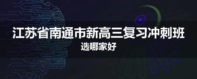 江苏省南通市新高三复习冲刺班选哪家好