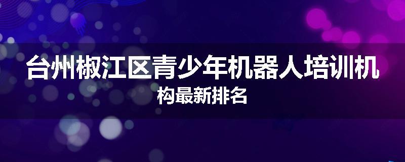 台州椒江区青少年机器人培训机构最新排名