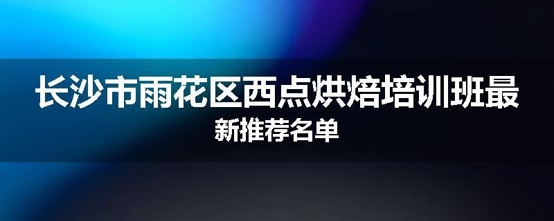 长沙市雨花区西点烘焙培训班最新推荐名单