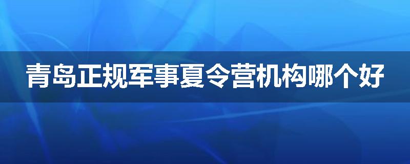 青岛正规军事夏令营机构哪个好