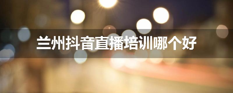 兰州抖音直播培训哪个好