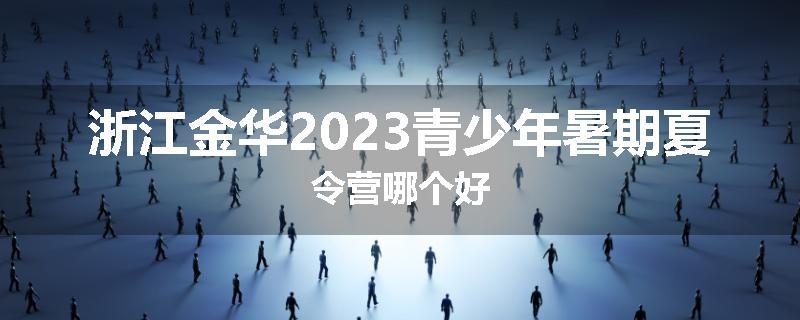 浙江金华2023青少年暑期夏令营哪个好