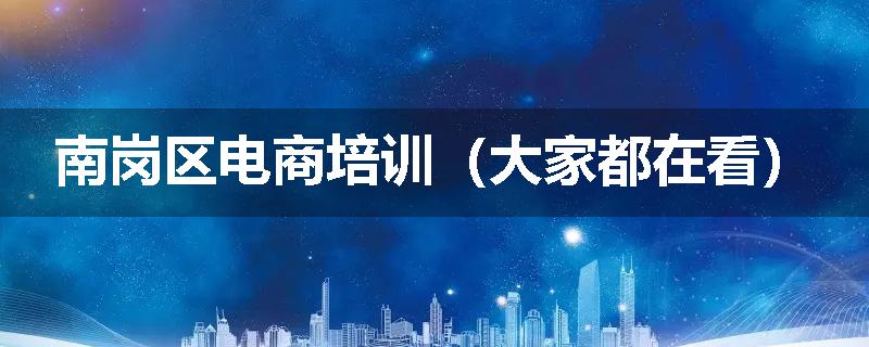 南岗区电商培训(大家都在看)