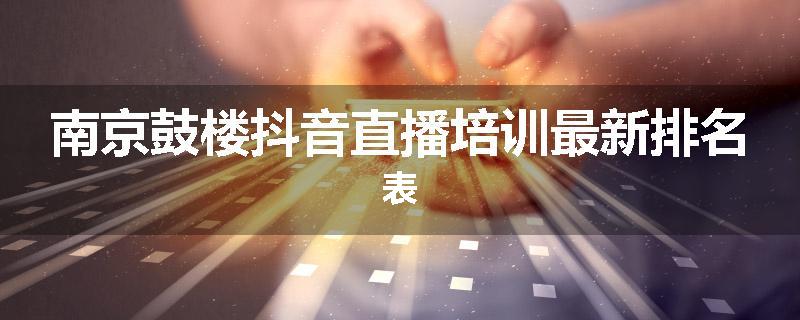 南京鼓楼抖音直播培训最新排名表