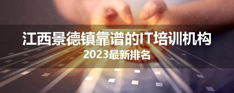 江西景德镇靠谱的IT培训机构2023最新排名