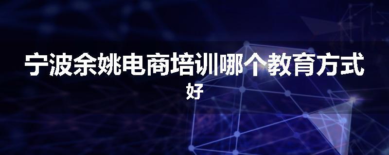 宁波余姚电商培训哪个教育方式好