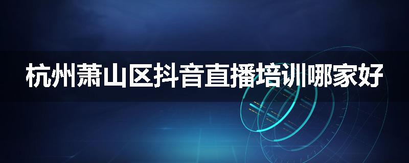 杭州萧山区抖音直播培训哪家好