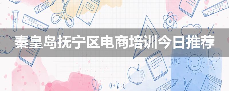 秦皇岛抚宁区电商培训今日推荐