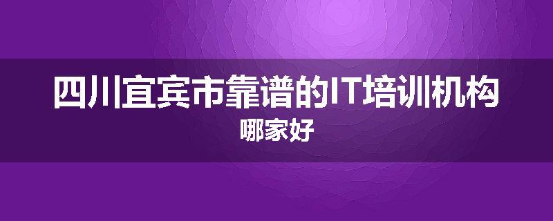 四川宜宾市靠谱的IT培训机构哪家好