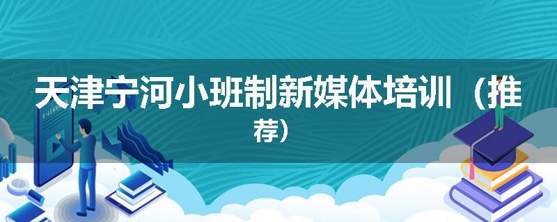 天津宁河小班制新媒体培训(推荐)