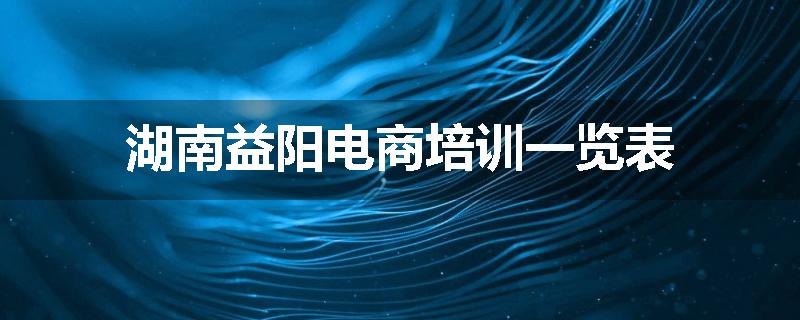 湖南益阳电商培训一览表