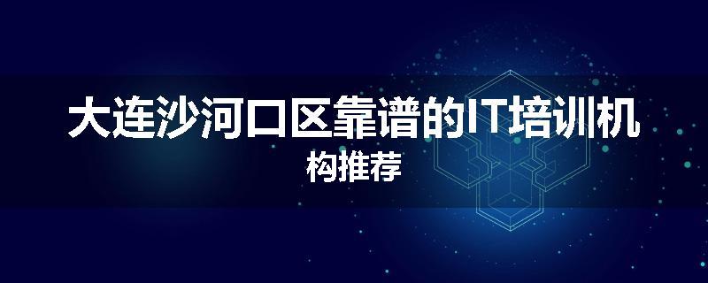 大连沙河口区靠谱的IT培训机构推荐