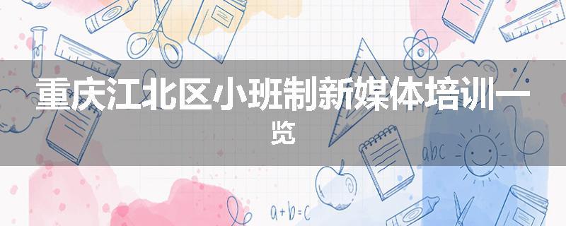 重庆江北区小班制新媒体培训一览