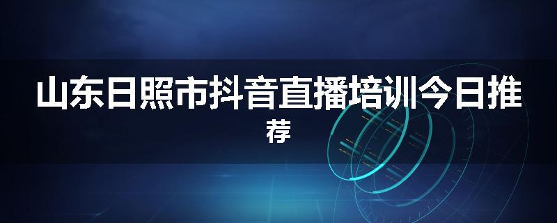 山东日照市抖音直播培训今日推荐