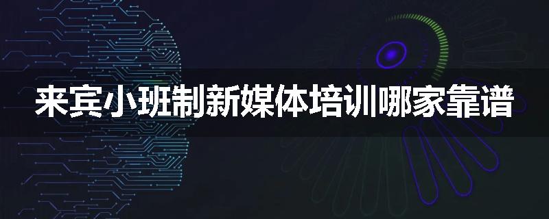 来宾小班制新媒体培训哪家靠谱