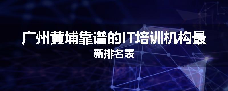 广州黄埔靠谱的IT培训机构最新排名表