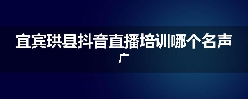 宜宾珙县抖音直播培训哪个名声广