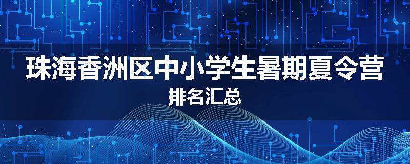 珠海香洲区中小学生暑期夏令营排名汇总