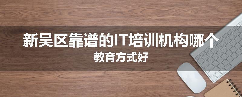 新吴区靠谱的IT培训机构哪个教育方式好