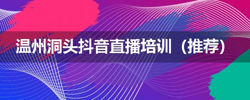 温州洞头抖音直播培训(推荐)