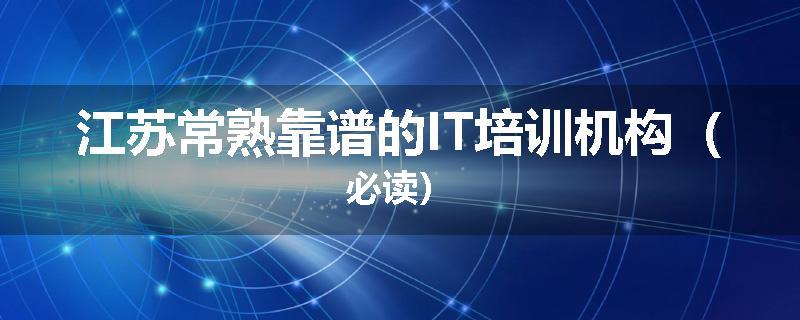 江苏常熟靠谱的IT培训机构(必读)