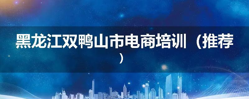 黑龙江双鸭山市电商培训(推荐)