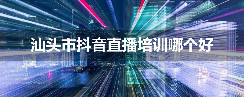 汕头市抖音直播培训哪个好