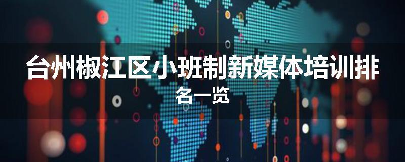 台州椒江区小班制新媒体培训排名一览