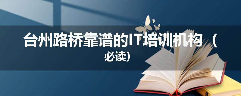 台州路桥靠谱的IT培训机构(必读)