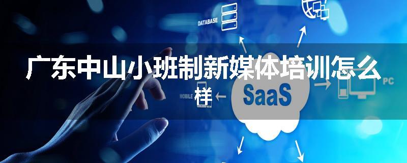 广东中山小班制新媒体培训怎么样