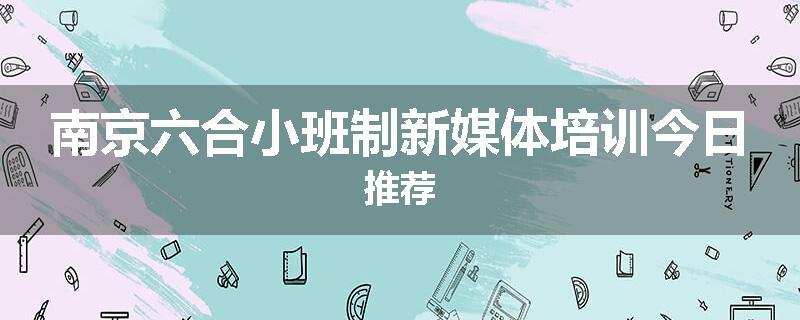 南京六合小班制新媒体培训今日推荐