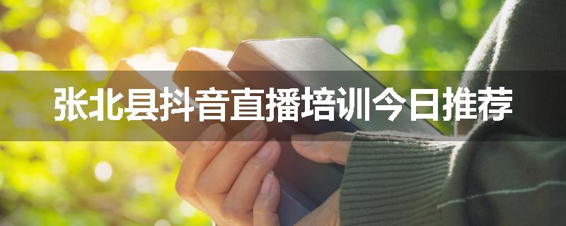 张北县抖音直播培训今日推荐