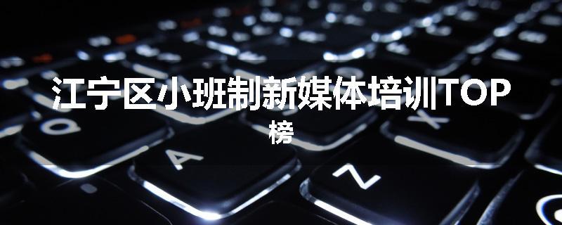 江宁区小班制新媒体培训TOP榜