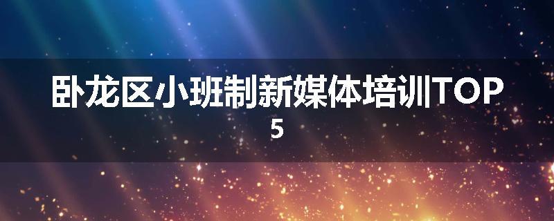卧龙区小班制新媒体培训TOP5
