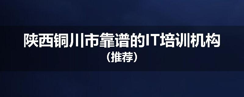 陕西铜川市靠谱的IT培训机构(推荐)