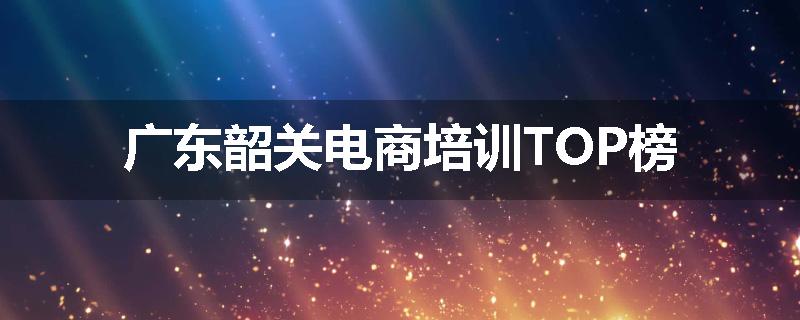 广东韶关电商培训TOP榜