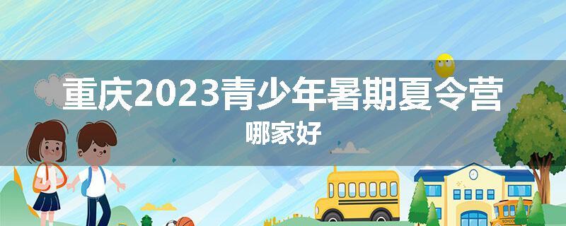 重庆2023青少年暑期夏令营哪家好